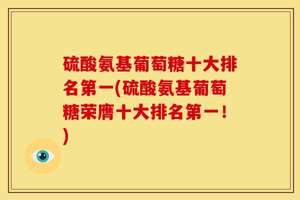 硫酸氨基葡萄糖十大排名第一(硫酸氨基葡萄糖荣膺十大排名第一！)-第1张图片-关节骑士