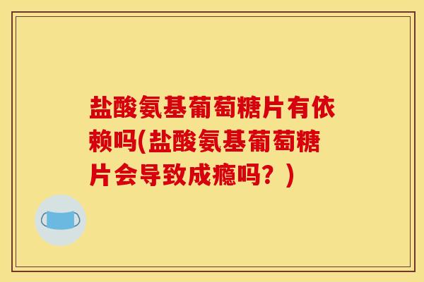 盐酸氨基葡萄糖片有依赖吗(盐酸氨基葡萄糖片会导致成瘾吗？)-第1张图片-关节骑士