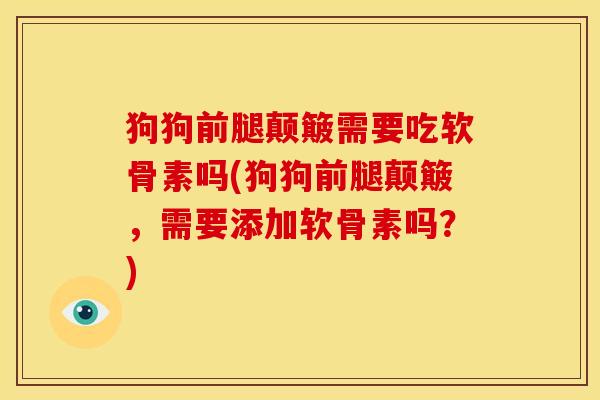 狗狗前腿颠簸需要吃软骨素吗(狗狗前腿颠簸，需要添加软骨素吗？)