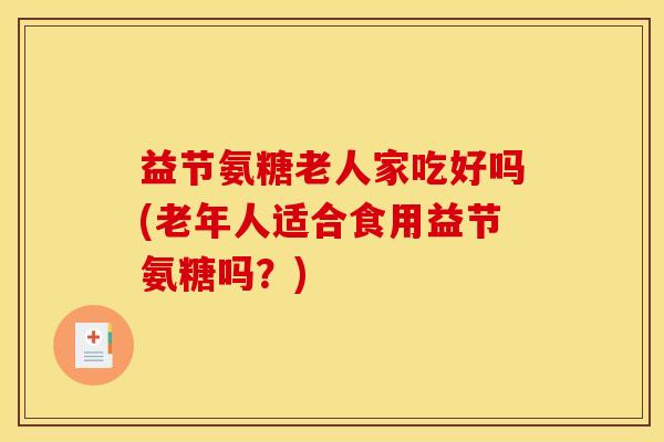 益节氨糖老人家吃好吗(老年人适合食用益节氨糖吗？)