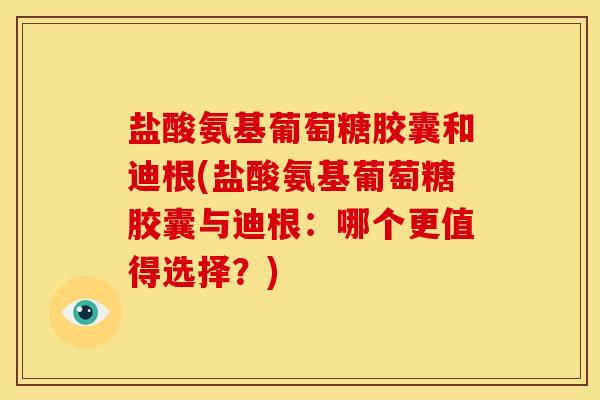 盐酸氨基葡萄糖胶囊和迪根(盐酸氨基葡萄糖胶囊与迪根：哪个更值得选择？)