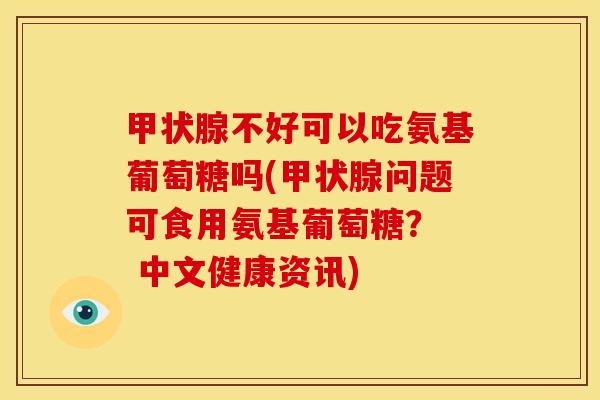 甲状腺不好可以吃氨基葡萄糖吗(甲状腺问题可食用氨基葡萄糖？  中文健康资讯)