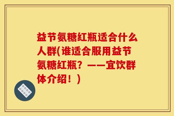 益节氨糖红瓶适合什么人群(谁适合服用益节氨糖红瓶？——宜饮群体介绍！)