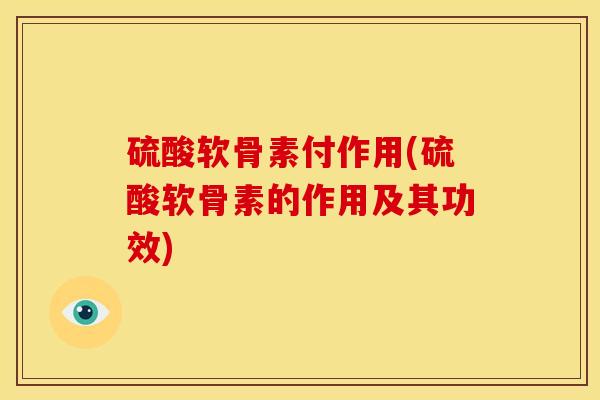 硫酸软骨素付作用(硫酸软骨素的作用及其功效)