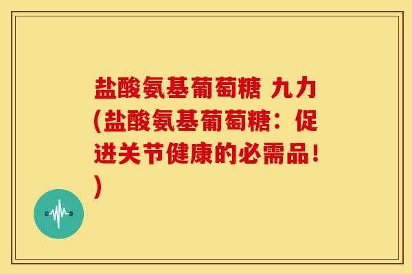 盐酸氨基葡萄糖 九力(盐酸氨基葡萄糖:促进关节健康的必需品!)-第1张图片-关节骑士 盐酸氨基葡萄糖 九力(盐酸氨基葡萄糖:促进关节健康的必需品!)-第1张图片-关节骑士