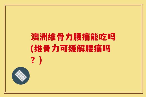 澳洲维骨力腰痛能吃吗(维骨力可缓解腰痛吗？)