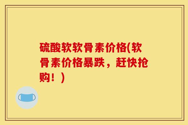 硫酸软软骨素价格(软骨素价格暴跌，赶快抢购！)