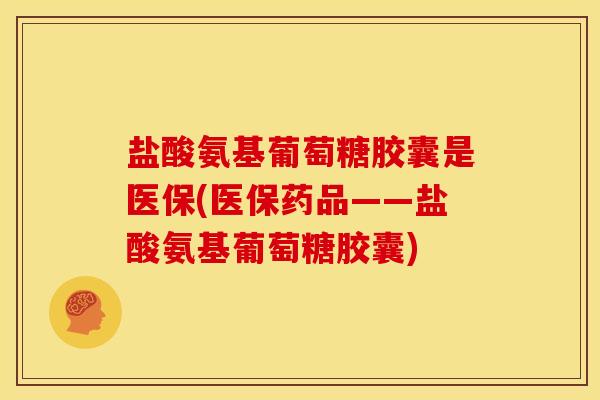 盐酸氨基葡萄糖胶囊是医保(医保药品——盐酸氨基葡萄糖胶囊)
