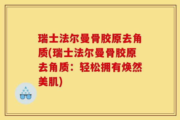 瑞士法尔曼骨胶原去角质(瑞士法尔曼骨胶原去角质：轻松拥有焕然美肌)