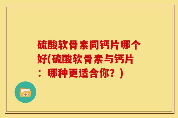 硫酸软骨素同钙片哪个好(硫酸软骨素与钙片：哪种更适合你？)