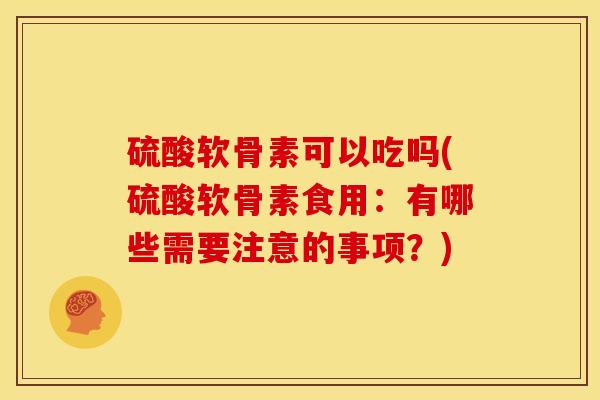 硫酸软骨素可以吃吗(硫酸软骨素食用：有哪些需要注意的事项？)