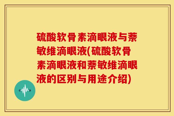硫酸软骨素滴眼液与萘敏维滴眼液(硫酸软骨素滴眼液和萘敏维滴眼液的区别与用途介绍)