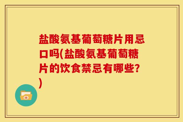 盐酸氨基葡萄糖片用忌口吗(盐酸氨基葡萄糖片的饮食禁忌有哪些？)