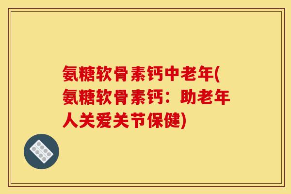 氨糖软骨素钙中老年(氨糖软骨素钙：助老年人关爱关节保健)