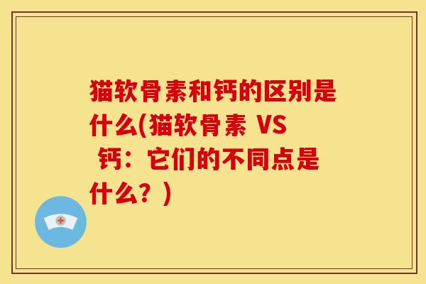 猫软骨素和钙的区别是什么(猫软骨素 VS 钙：它们的不同点是什么？)