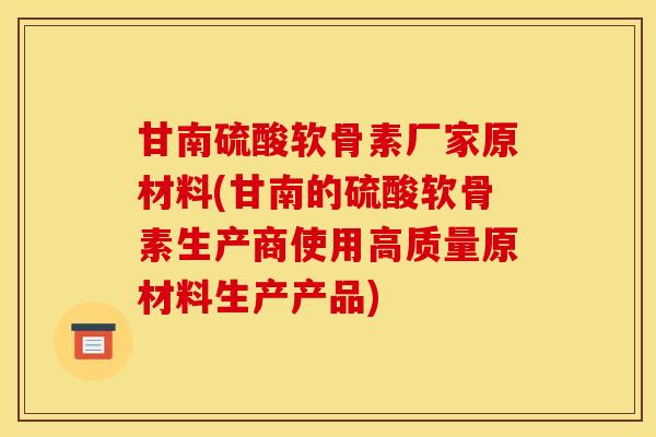 甘南硫酸软骨素厂家原材料(甘南的硫酸软骨素生产商使用高质量原材料生产产品)