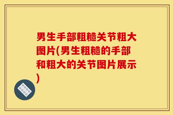 男生手部粗糙关节粗大图片(男生粗糙的手部和粗大的关节图片展示)