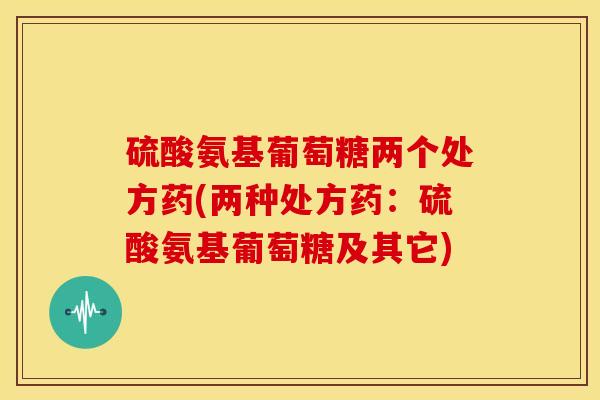 硫酸氨基葡萄糖两个处方药(两种处方药：硫酸氨基葡萄糖及其它)