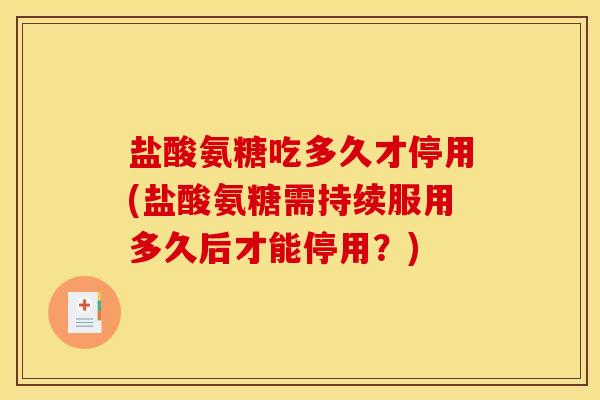 盐酸氨糖吃多久才停用(盐酸氨糖需持续服用多久后才能停用？)