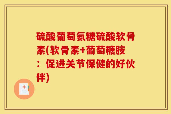 硫酸葡萄氨糖硫酸软骨素(软骨素+葡萄糖胺：促进关节保健的好伙伴)
