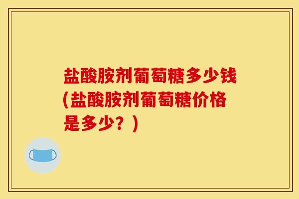 盐酸胺剂葡萄糖多少钱(盐酸胺剂葡萄糖价格是多少？)