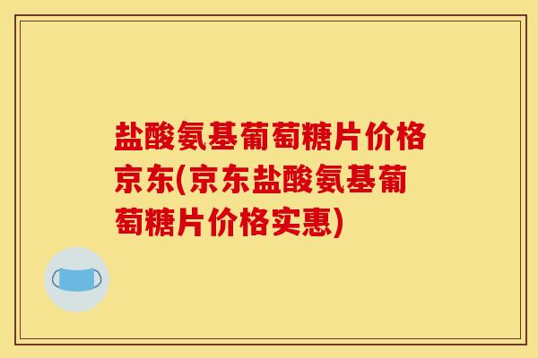 盐酸氨基葡萄糖片价格京东(京东盐酸氨基葡萄糖片价格实惠)