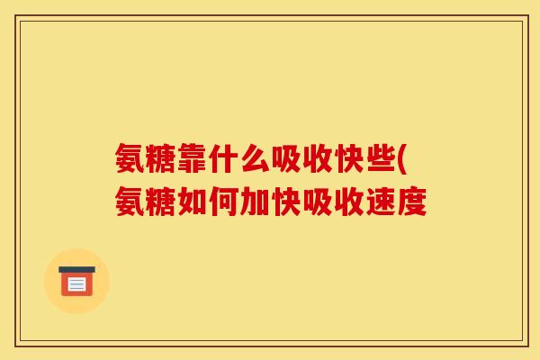 氨糖靠什么吸收快些(氨糖如何加快吸收速度
