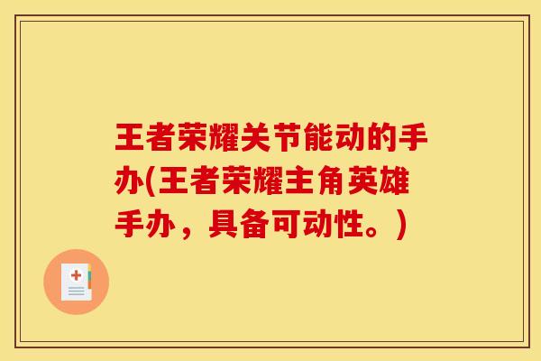 王者荣耀关节能动的手办(王者荣耀主角英雄手办，具备可动性。)