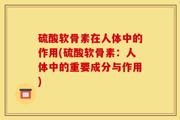 硫酸软骨素在人体中的作用(硫酸软骨素：人体中的重要成分与作用)