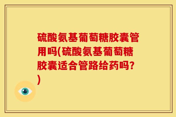 硫酸氨基葡萄糖胶囊管用吗(硫酸氨基葡萄糖胶囊适合管路给药吗？)