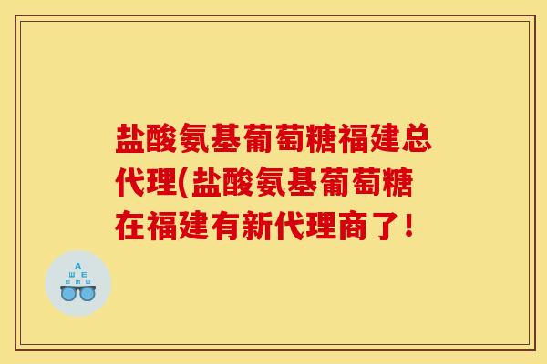 盐酸氨基葡萄糖福建总代理(盐酸氨基葡萄糖在福建有新代理商了！
