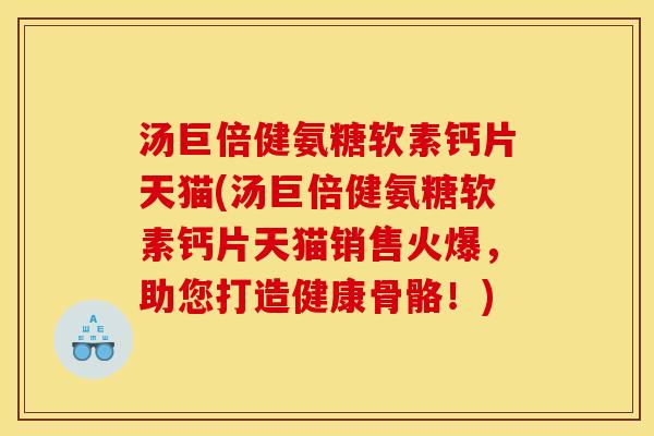 汤巨倍健氨糖软素钙片天猫(汤巨倍健氨糖软素钙片天猫销售火爆，助您打造健康骨骼！)