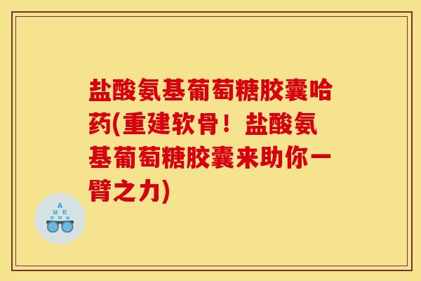 盐酸氨基葡萄糖胶囊哈药(重建软骨！盐酸氨基葡萄糖胶囊来助你一臂之力)