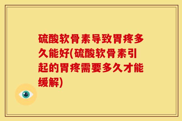 硫酸软骨素导致胃疼多久能好(硫酸软骨素引起的胃疼需要多久才能缓解)