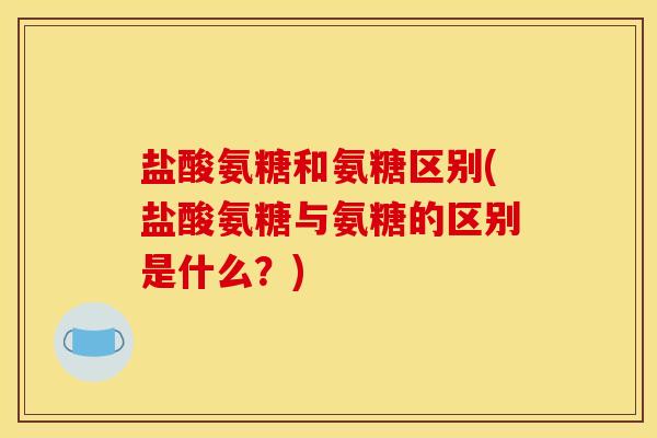 盐酸氨糖和氨糖区别(盐酸氨糖与氨糖的区别是什么？)