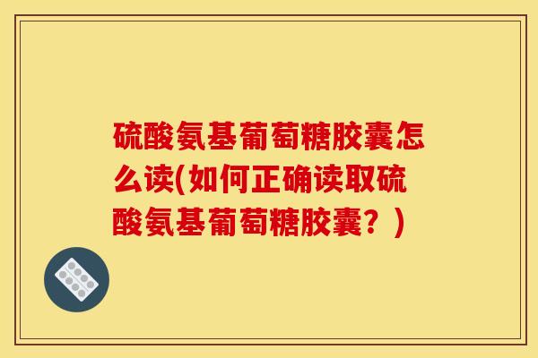 硫酸氨基葡萄糖胶囊怎么读(如何正确读取硫酸氨基葡萄糖胶囊？)