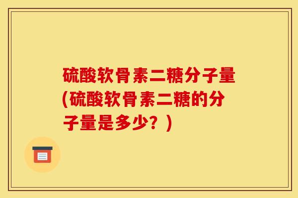 硫酸软骨素二糖分子量(硫酸软骨素二糖的分子量是多少？)