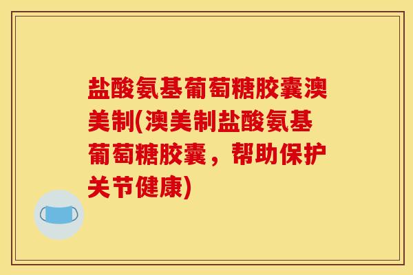 盐酸氨基葡萄糖胶囊澳美制(澳美制盐酸氨基葡萄糖胶囊，帮助保护关节健康)