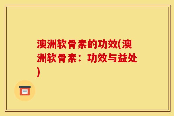 澳洲软骨素的功效(澳洲软骨素：功效与益处)