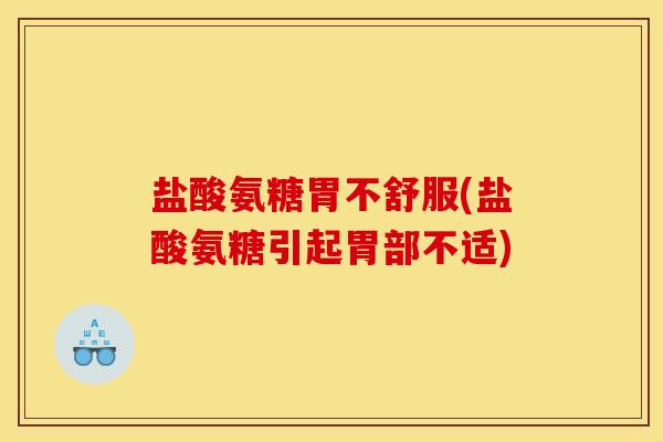 盐酸氨糖胃不舒服(盐酸氨糖引起胃部不适)