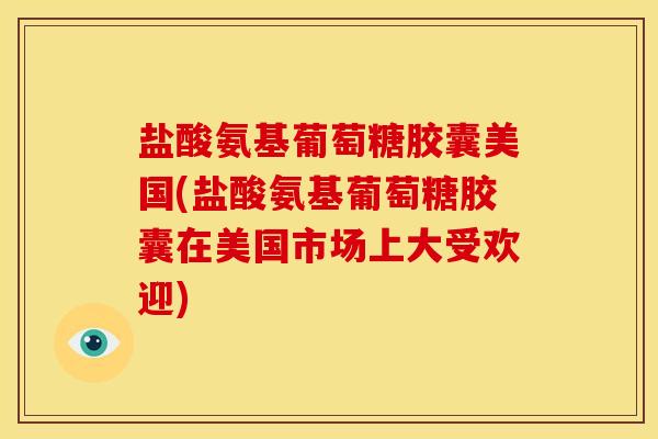 盐酸氨基葡萄糖胶囊美国(盐酸氨基葡萄糖胶囊在美国市场上大受欢迎)