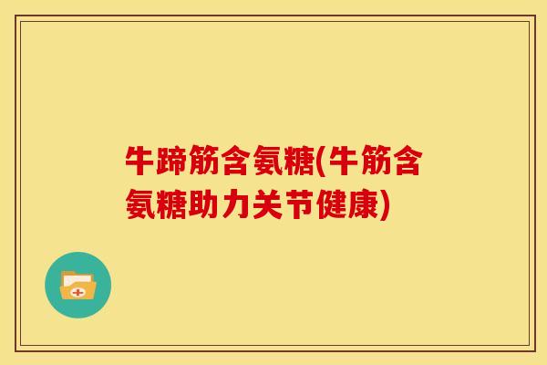 牛蹄筋含氨糖(牛筋含氨糖助力关节健康)