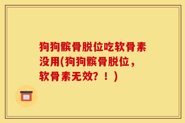 狗狗髌骨脱位吃软骨素没用(狗狗髌骨脱位，软骨素无效？！)