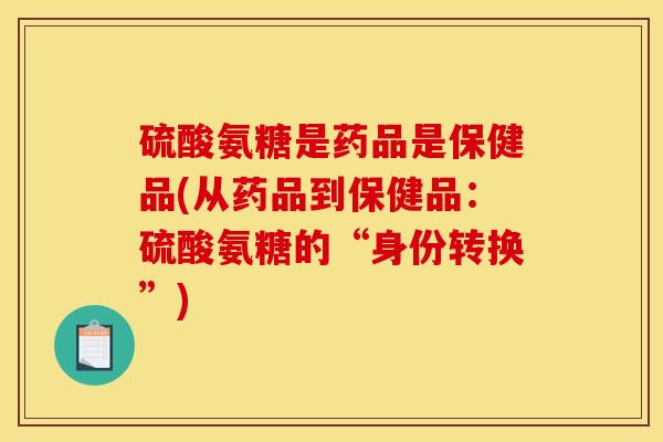 硫酸氨糖是药品是保健品(从药品到保健品：硫酸氨糖的“身份转换”)