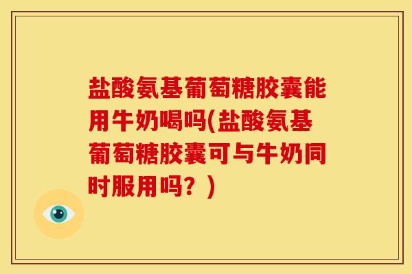 盐酸氨基葡萄糖胶囊能用牛奶喝吗(盐酸氨基葡萄糖胶囊可与牛奶同时服用吗？)