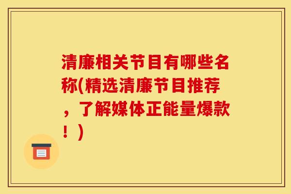 清廉相关节目有哪些名称(精选清廉节目推荐，了解媒体正能量爆款！)