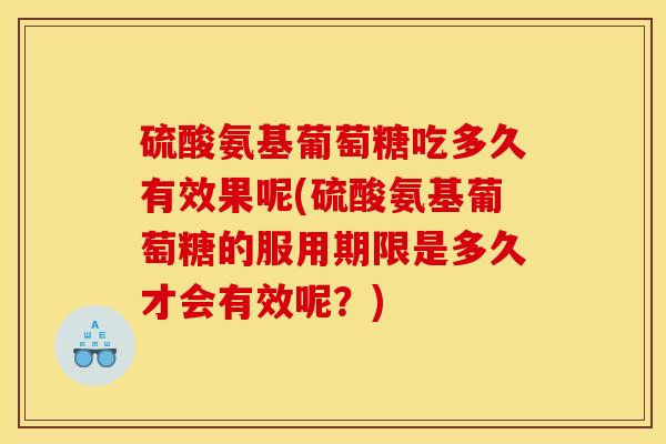 硫酸氨基葡萄糖吃多久有效果呢(硫酸氨基葡萄糖的服用期限是多久才会有效呢？)