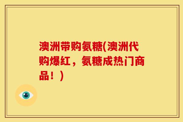 澳洲带购氨糖(澳洲代购爆红，氨糖成热门商品！)