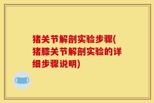 猪关节解剖实验步骤(猪膝关节解剖实验的详细步骤说明)