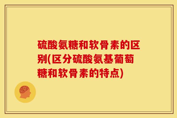 硫酸氨糖和软骨素的区别(区分硫酸氨基葡萄糖和软骨素的特点)